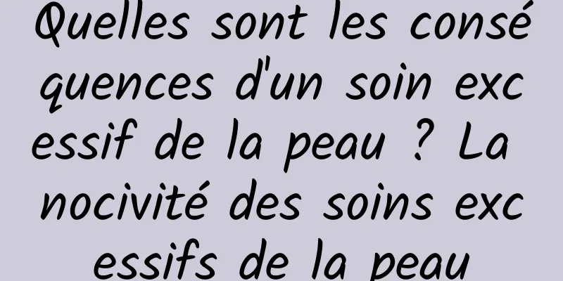 Quelles sont les conséquences d'un soin excessif de la peau ? La nocivité des soins excessifs de la peau