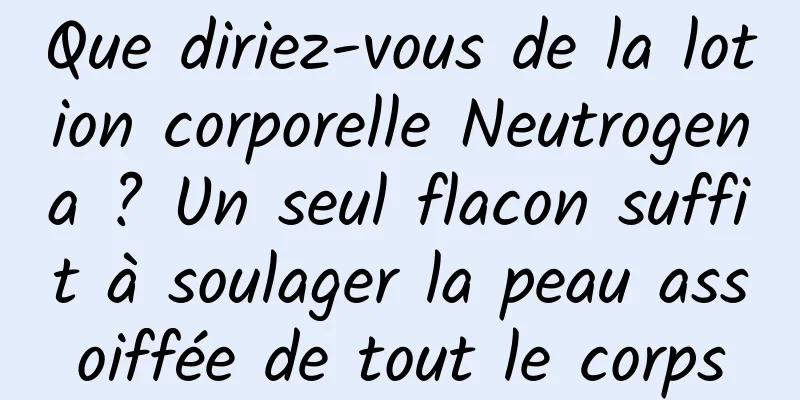 Que diriez-vous de la lotion corporelle Neutrogena ? Un seul flacon suffit à soulager la peau assoiffée de tout le corps