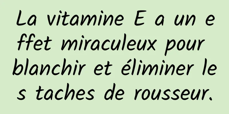La vitamine E a un effet miraculeux pour blanchir et éliminer les taches de rousseur.