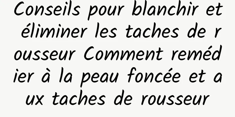 Conseils pour blanchir et éliminer les taches de rousseur Comment remédier à la peau foncée et aux taches de rousseur