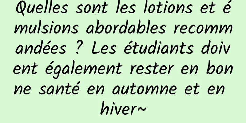 Quelles sont les lotions et émulsions abordables recommandées ? Les étudiants doivent également rester en bonne santé en automne et en hiver~
