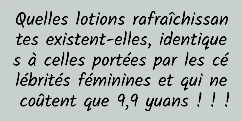 Quelles lotions rafraîchissantes existent-elles, identiques à celles portées par les célébrités féminines et qui ne coûtent que 9,9 yuans ! ! !