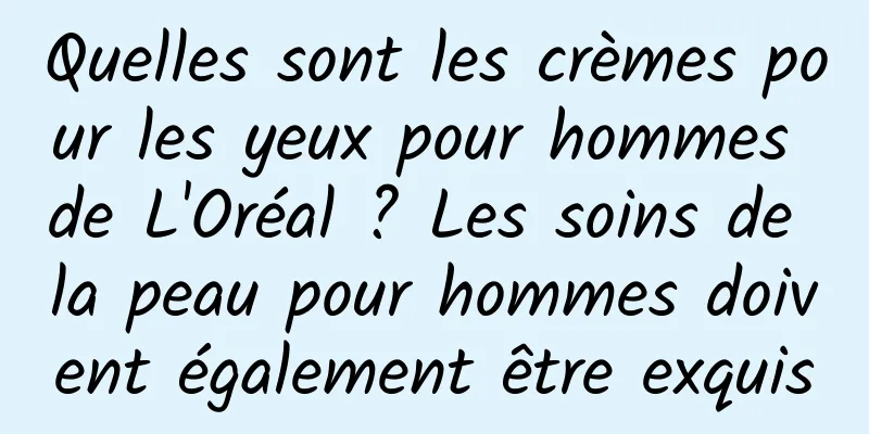 Quelles sont les crèmes pour les yeux pour hommes de L'Oréal ? Les soins de la peau pour hommes doivent également être exquis