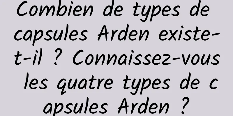 Combien de types de capsules Arden existe-t-il ? Connaissez-vous les quatre types de capsules Arden ?