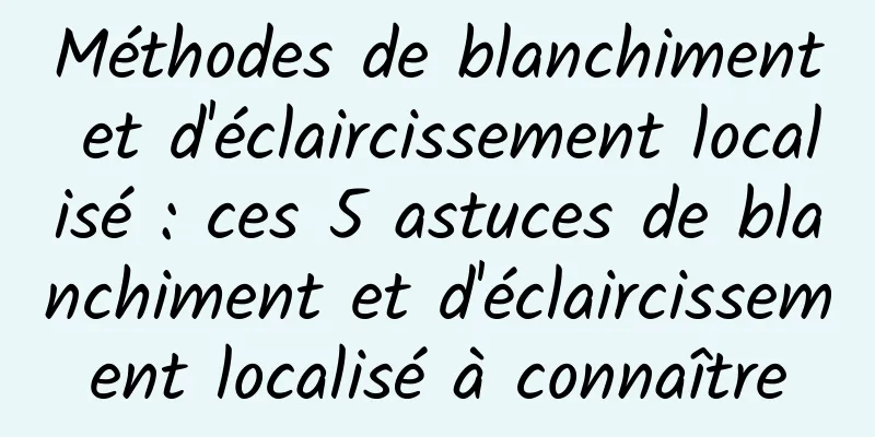 Méthodes de blanchiment et d'éclaircissement localisé : ces 5 astuces de blanchiment et d'éclaircissement localisé à connaître
