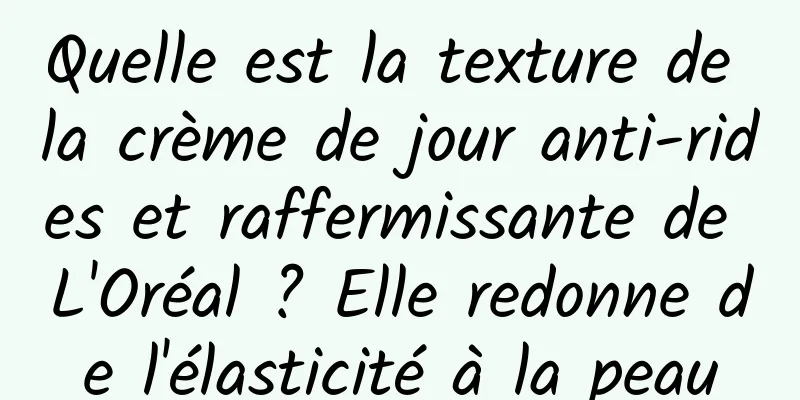 Quelle est la texture de la crème de jour anti-rides et raffermissante de L'Oréal ? Elle redonne de l'élasticité à la peau