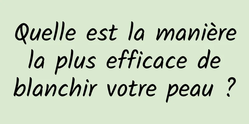 Quelle est la manière la plus efficace de blanchir votre peau ?