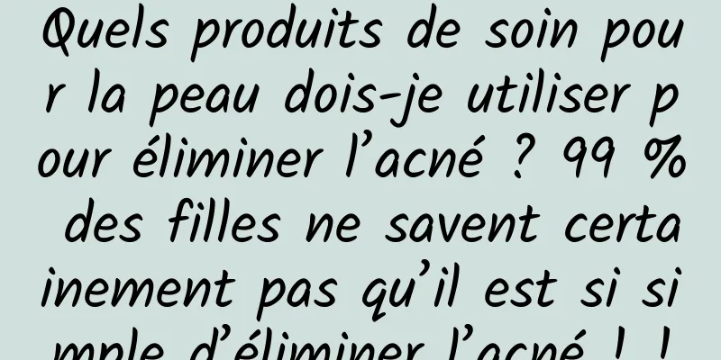 Quels produits de soin pour la peau dois-je utiliser pour éliminer l’acné ? 99 % des filles ne savent certainement pas qu’il est si simple d’éliminer l’acné ! !