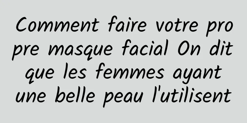 Comment faire votre propre masque facial On dit que les femmes ayant une belle peau l'utilisent