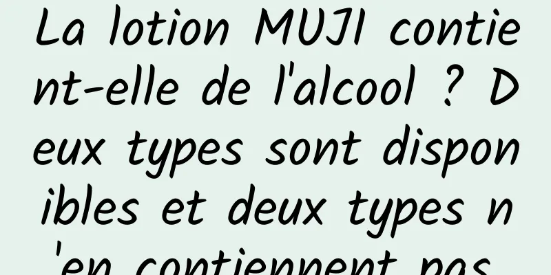 La lotion MUJI contient-elle de l'alcool ? Deux types sont disponibles et deux types n'en contiennent pas.