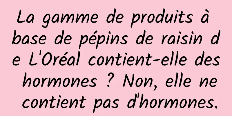 La gamme de produits à base de pépins de raisin de L'Oréal contient-elle des hormones ? Non, elle ne contient pas d'hormones.