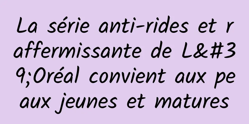 La série anti-rides et raffermissante de L'Oréal convient aux peaux jeunes et matures