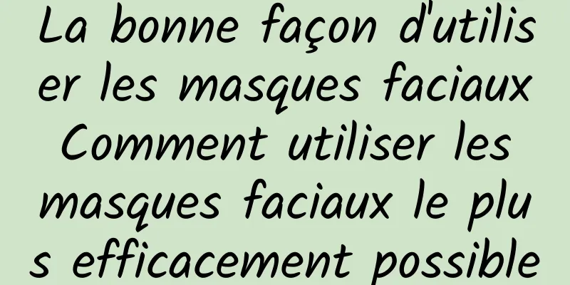 La bonne façon d'utiliser les masques faciaux Comment utiliser les masques faciaux le plus efficacement possible