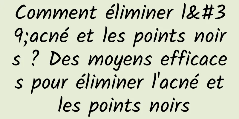 Comment éliminer l'acné et les points noirs ? Des moyens efficaces pour éliminer l'acné et les points noirs