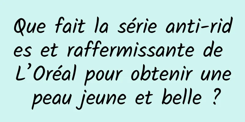 Que fait la série anti-rides et raffermissante de L’Oréal pour obtenir une peau jeune et belle ?