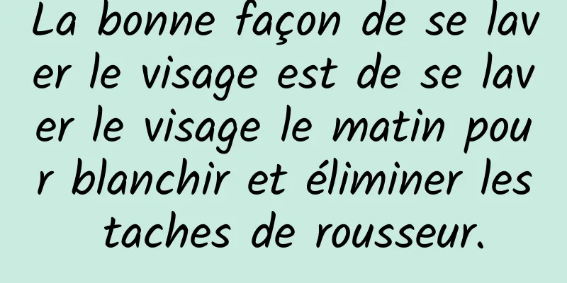 La bonne façon de se laver le visage est de se laver le visage le matin pour blanchir et éliminer les taches de rousseur.