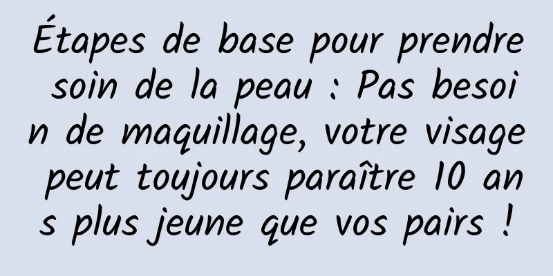 Étapes de base pour prendre soin de la peau : Pas besoin de maquillage, votre visage peut toujours paraître 10 ans plus jeune que vos pairs !
