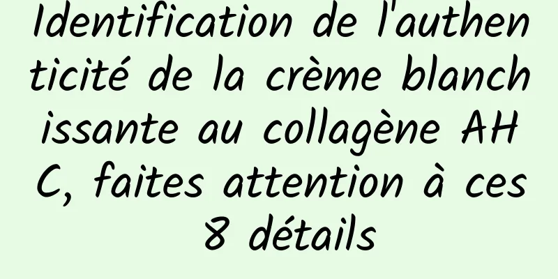 Identification de l'authenticité de la crème blanchissante au collagène AHC, faites attention à ces 8 détails