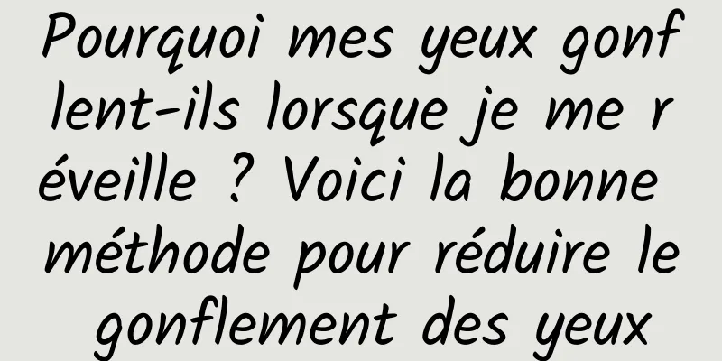 Pourquoi mes yeux gonflent-ils lorsque je me réveille ? Voici la bonne méthode pour réduire le gonflement des yeux