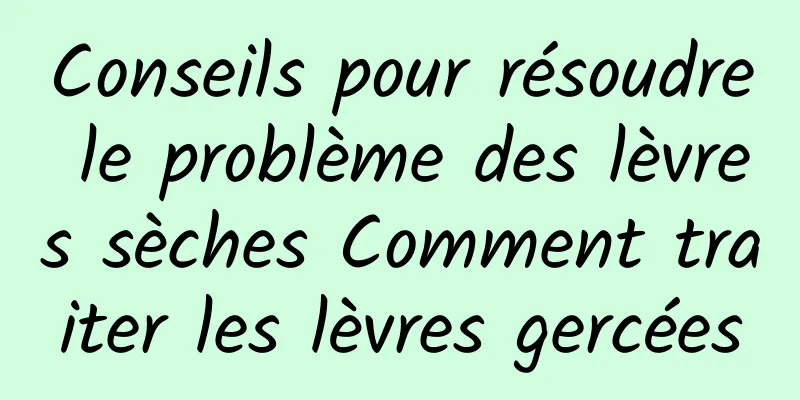 Conseils pour résoudre le problème des lèvres sèches Comment traiter les lèvres gercées