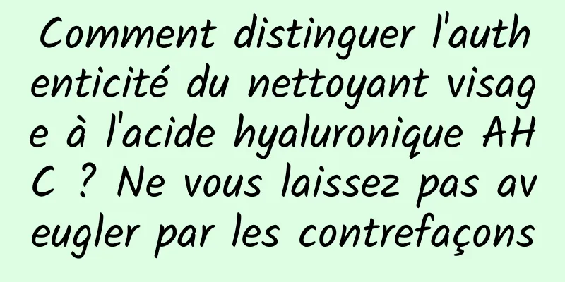 Comment distinguer l'authenticité du nettoyant visage à l'acide hyaluronique AHC ? Ne vous laissez pas aveugler par les contrefaçons