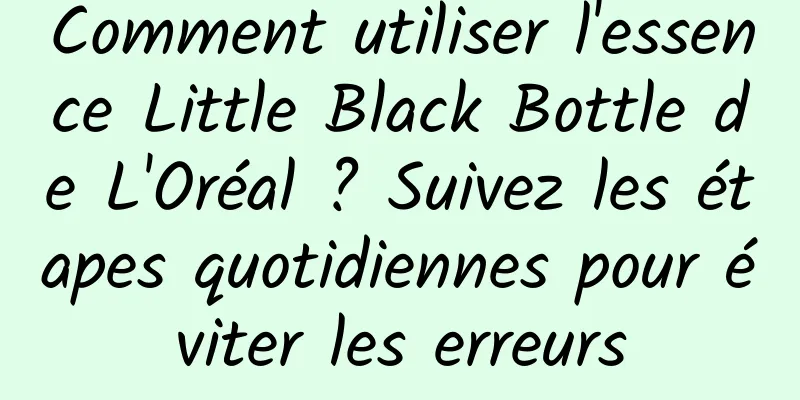 Comment utiliser l'essence Little Black Bottle de L'Oréal ? Suivez les étapes quotidiennes pour éviter les erreurs