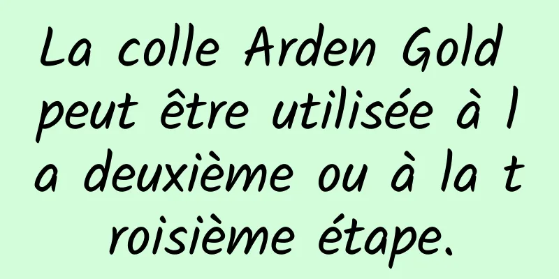 La colle Arden Gold peut être utilisée à la deuxième ou à la troisième étape.