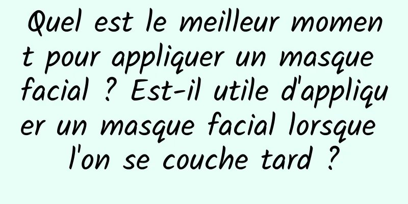Quel est le meilleur moment pour appliquer un masque facial ? Est-il utile d'appliquer un masque facial lorsque l'on se couche tard ?