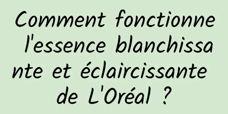 Comment fonctionne l'essence blanchissante et éclaircissante de L'Oréal ?