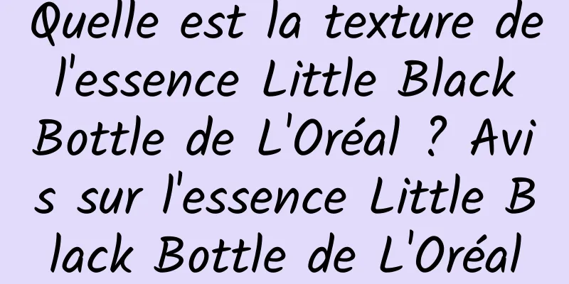 Quelle est la texture de l'essence Little Black Bottle de L'Oréal ? Avis sur l'essence Little Black Bottle de L'Oréal