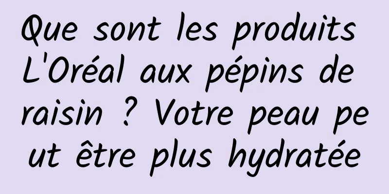 Que sont les produits L'Oréal aux pépins de raisin ? Votre peau peut être plus hydratée