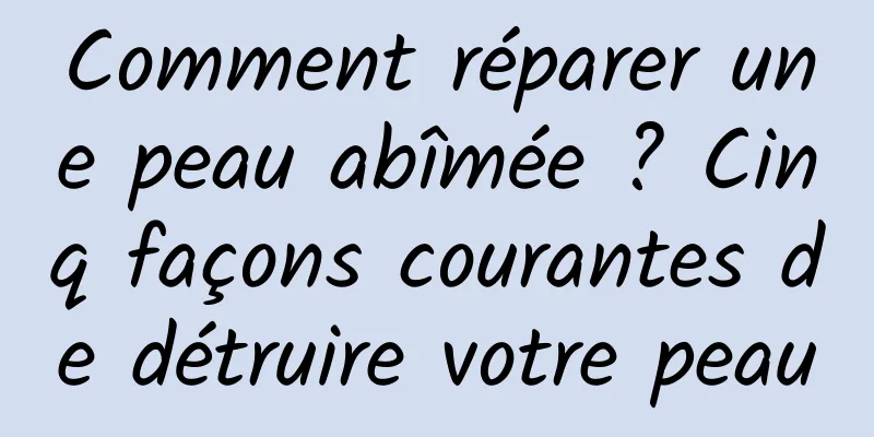 Comment réparer une peau abîmée ? Cinq façons courantes de détruire votre peau