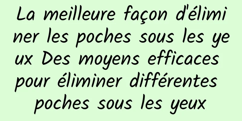 La meilleure façon d'éliminer les poches sous les yeux Des moyens efficaces pour éliminer différentes poches sous les yeux