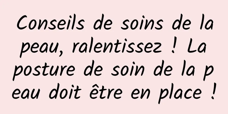 Conseils de soins de la peau, ralentissez ! La posture de soin de la peau doit être en place !