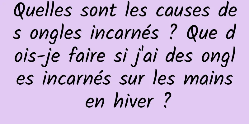 Quelles sont les causes des ongles incarnés ? Que dois-je faire si j'ai des ongles incarnés sur les mains en hiver ?