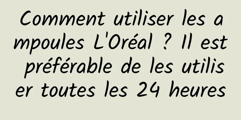 Comment utiliser les ampoules L'Oréal ? Il est préférable de les utiliser toutes les 24 heures