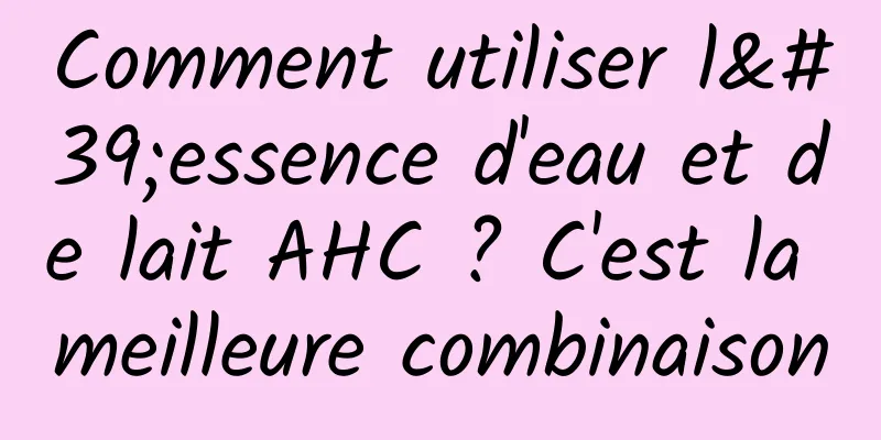 Comment utiliser l'essence d'eau et de lait AHC ? C'est la meilleure combinaison