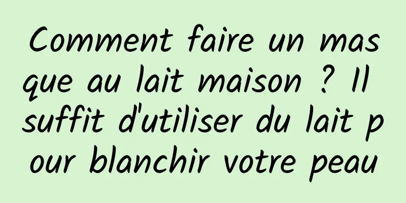 Comment faire un masque au lait maison ? Il suffit d'utiliser du lait pour blanchir votre peau
