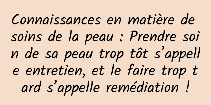 Connaissances en matière de soins de la peau : Prendre soin de sa peau trop tôt s’appelle entretien, et le faire trop tard s’appelle remédiation !