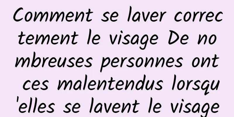 Comment se laver correctement le visage De nombreuses personnes ont ces malentendus lorsqu'elles se lavent le visage