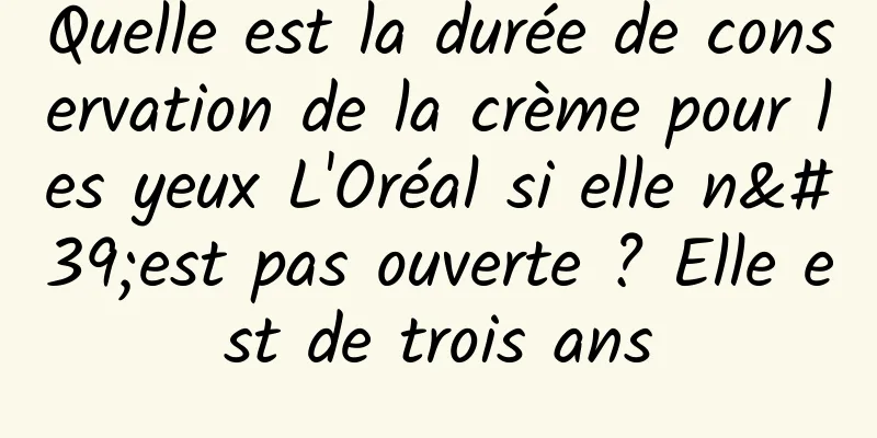 Quelle est la durée de conservation de la crème pour les yeux L'Oréal si elle n'est pas ouverte ? Elle est de trois ans