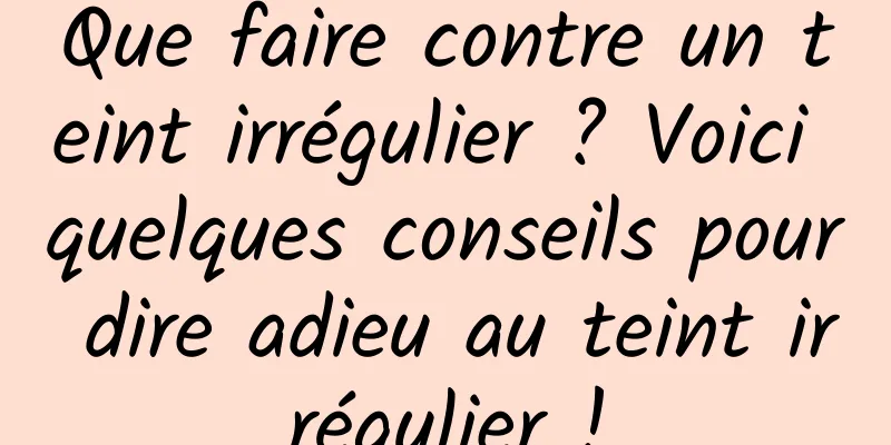 Que faire contre un teint irrégulier ? Voici quelques conseils pour dire adieu au teint irrégulier !