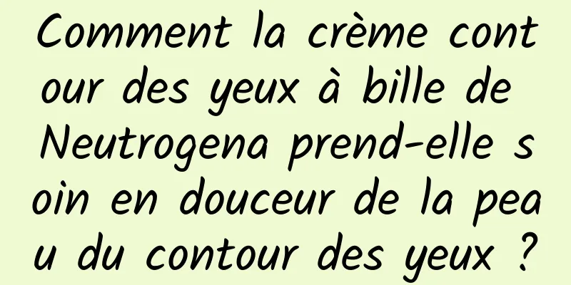 Comment la crème contour des yeux à bille de Neutrogena prend-elle soin en douceur de la peau du contour des yeux ?