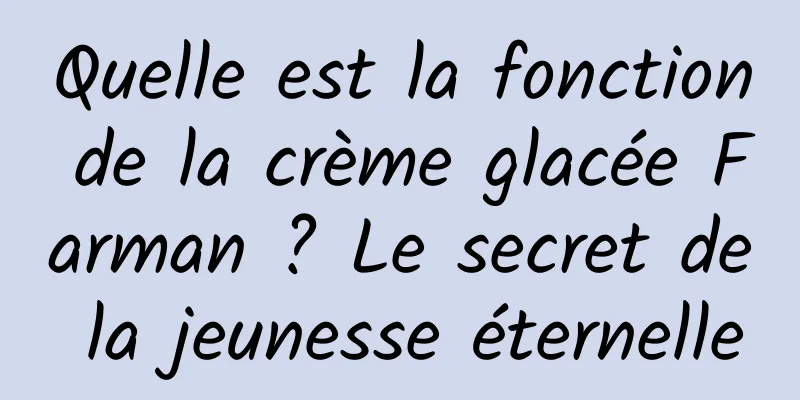 Quelle est la fonction de la crème glacée Farman ? Le secret de la jeunesse éternelle