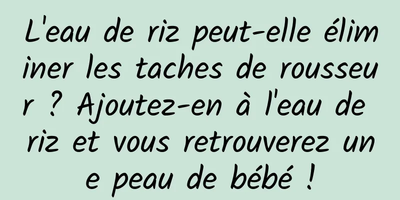 L'eau de riz peut-elle éliminer les taches de rousseur ? Ajoutez-en à l'eau de riz et vous retrouverez une peau de bébé !