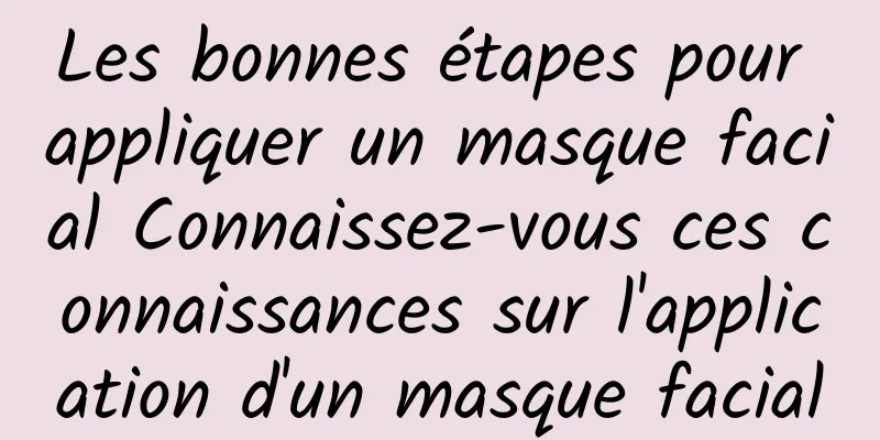 Les bonnes étapes pour appliquer un masque facial Connaissez-vous ces connaissances sur l'application d'un masque facial