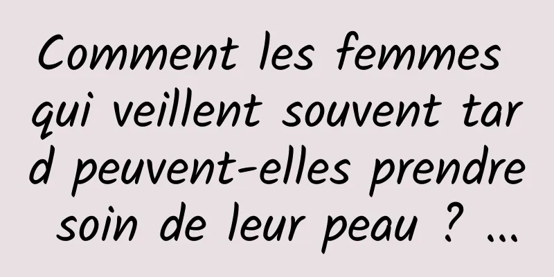 Comment les femmes qui veillent souvent tard peuvent-elles prendre soin de leur peau ? ...