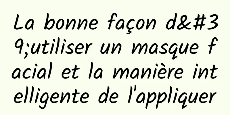 La bonne façon d'utiliser un masque facial et la manière intelligente de l'appliquer