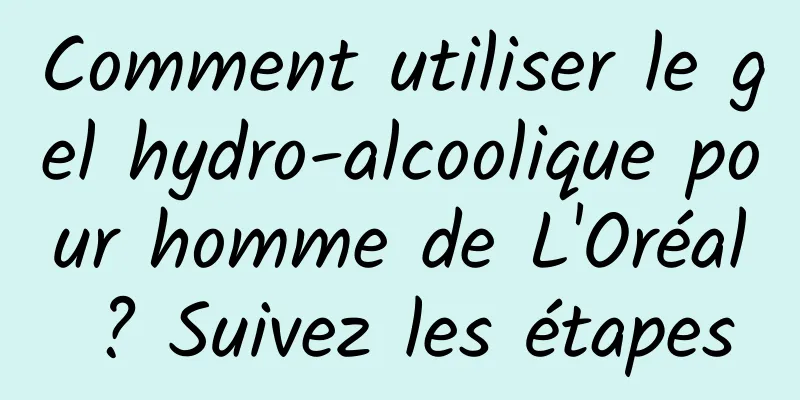 Comment utiliser le gel hydro-alcoolique pour homme de L'Oréal ? Suivez les étapes