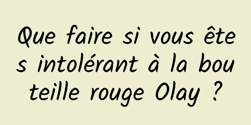 Que faire si vous êtes intolérant à la bouteille rouge Olay ?
